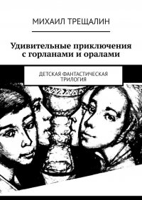 Книга Михаил Трещалин Удивительные приключения с горланами и оралами. Детская фантастическая трилогия