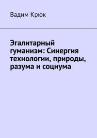 Книга Вадим Крюк Эгалитарный гуманизм: Синергия технологии, природы, разума и социума