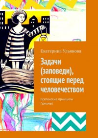 Книга Екатерина Ульянова Задачи (заповеди), стоящие перед человечеством. Вселенские принципы (законы)