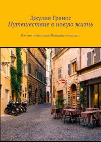 Книга Джулия Гранос Путешествие в новую жизнь. Все, что нужно знать женщине о счастье…