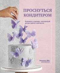 Книга Наталья Юн Проснуться кондитером. Классика и тренды, изысканный декор тортов и десертов