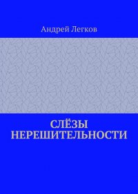Книга Андрей Легков Слёзы нерешительности
