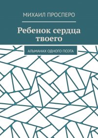 Книга Михаил Просперо Ребенок сердца твоего. Альманах одного поэта