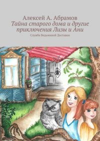 Книга Алексей А. Абрамов Тайна старого дома и другие приключения Лизы и Ани. Служба Ведьминой Доставки