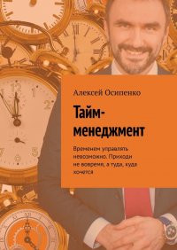 Книга Алексей Осипенко Тайм-менеджмент. Временем управлять невозможно. Приходи не вовремя, а туда, куда хочется