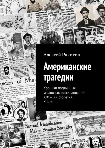 Книга Алексей Ракитин Американские трагедии. Хроники подлинных уголовных расследований XIX – XX столетий. Книга I