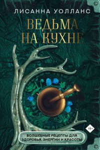 Книга Лисанна Уолланс Ведьма на кухне. Волшебные рецепты для здоровья, энергии и красоты
