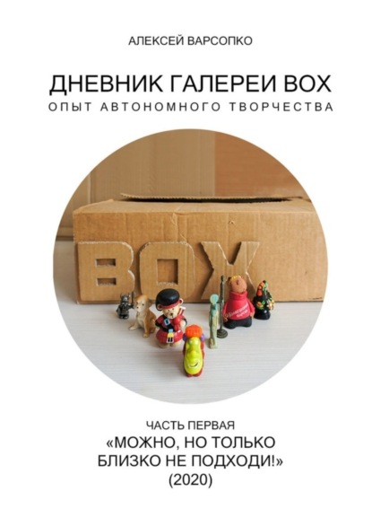 Книга Алексей Варсопко Дневник галереи BOX. Опыт автономного творчества. Часть первая. «Можно, но только близко не подходи!» (2020)