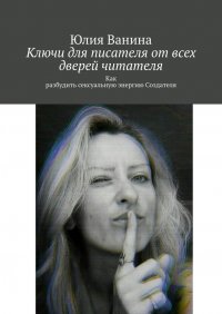 Книга Юлия Ванина Ключи для писателя от всех дверей читателя. Как разбудить сексуальную энергию Создателя