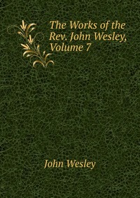 John Wesley - «The Works of the Rev. John Wesley, Volume 7»