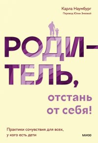 Книга Карла Наумбург Родитель, отстань от себя! Практики сочувствия для всех, у кого есть дети