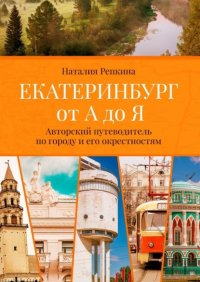 Книга Наталия Репкина Екатеринбург от А до Я. Авторский путеводитель по городу и его окрестностям