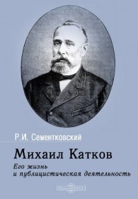 Книга Р. И. Сементковский Михаил Катков. Его жизнь и публицистическая деятельность