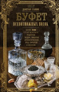 Книга Доктор Гамм Буфет всевозможных водок. Более 540 старинных рецептов водок, ликеров, ароматических вод, сиропов и уксусов