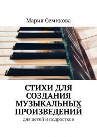 Книга Мария Семикова Стихи для создания музыкальных произведений. Для детей и подростков