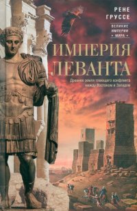 Книга Рене Груссе Империя Леванта. Древняя земля тлеющего конфликта между Востоком и Западом
