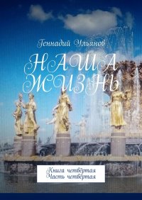 Книга Геннадий Ульянов Наша жизнь. Книга четвёртая. Часть четвёртая