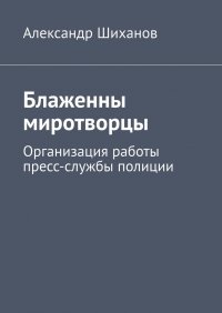 Книга Александр Шиханов Блаженны миротворцы. Организация работы пресс-службы полиции