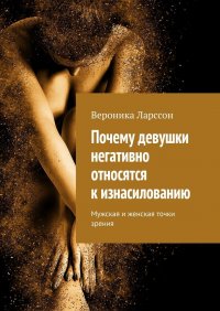 Книга Вероника Ларссон Почему девушки негативно относятся к изнасилованию. Мужская и женская точки зрения