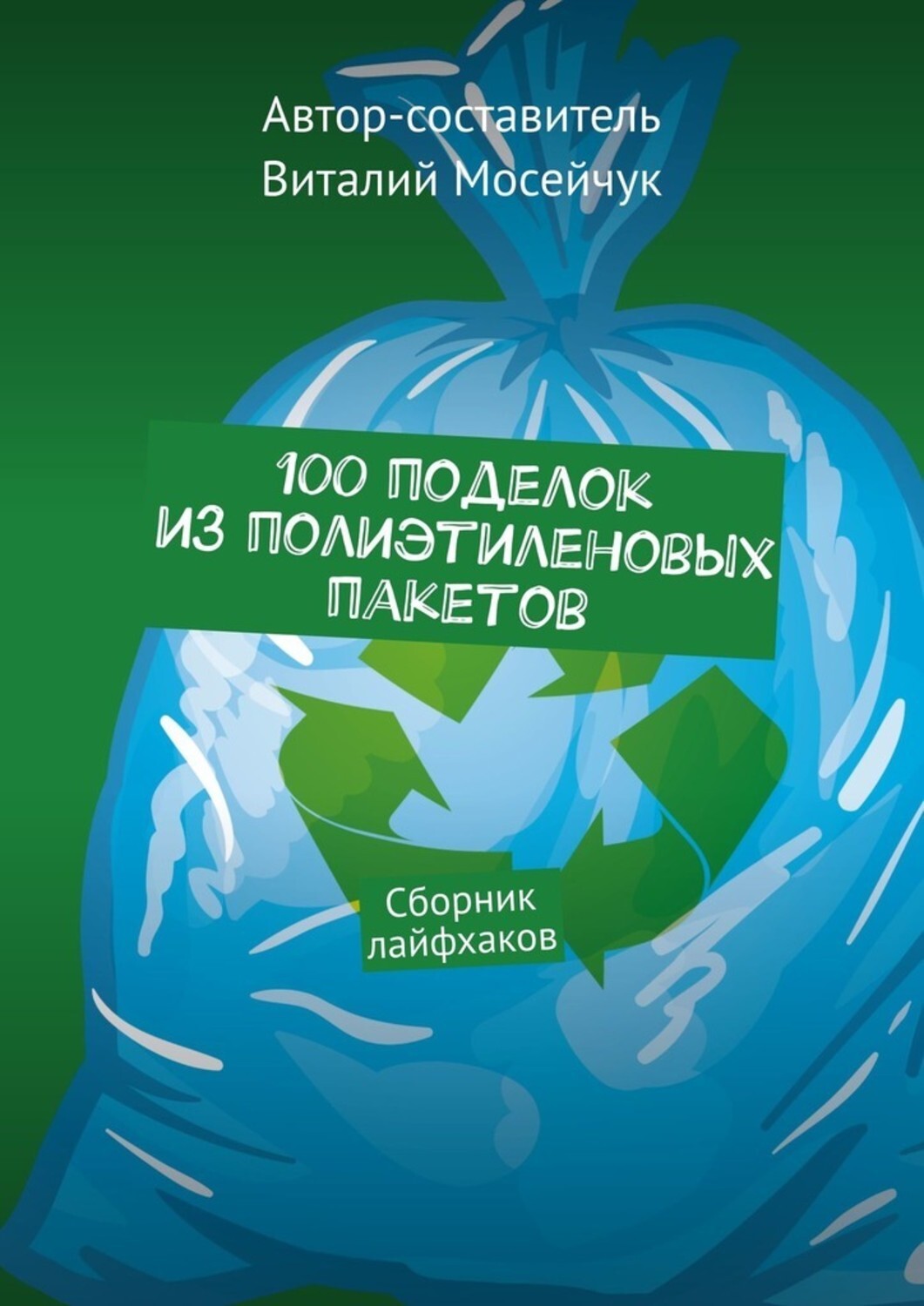 Книга Виталий Владимирович Мосейчук 100 поделок из полиэтиленовых пакетов. Сборник лайфхаков