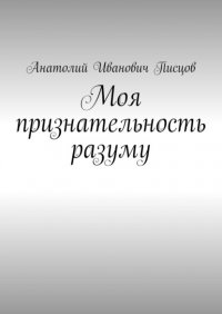 Книга Анатолий Иванович Писцов Моя признательность разуму