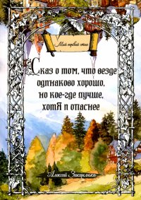 Книга Алексей Закарлюка Сказ о том, что везде одинаково хорошо, но кое-где лучше, хотя и опаснее