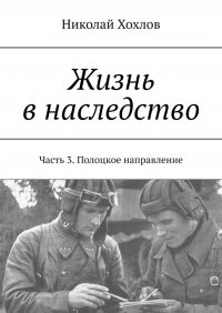 Книга Николай Хохлов Жизнь в наследство. Часть 3. Полоцкое направление