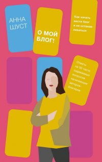 Книга Анна Шуст О мой блог! Как начать вести блог и не останавливаться