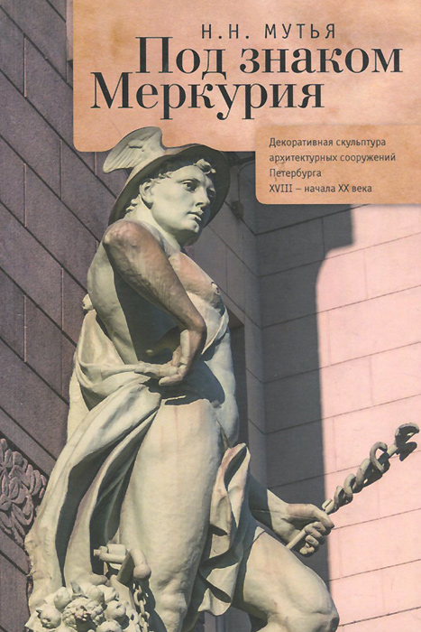 Книга Н. Н. Мутья Под знаком Меркурия. Декоративная скульптура архитектурных сооружений Петербурга XVIII-начала XX века