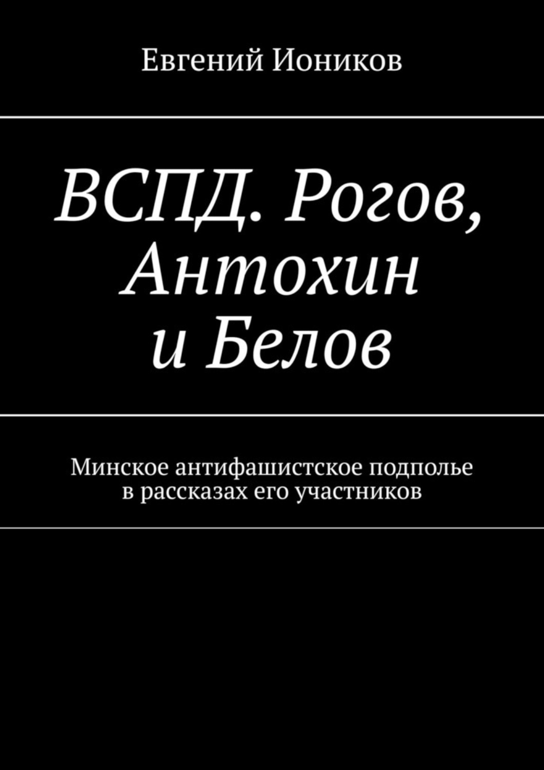 Книга Евгений Иоников ВСПД. Рогов, Антохин и Белов. Минское антифашистское подполье в рассказах его участников