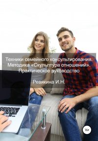 Книга Ирина Николаевна Ревякина Техники семейного консультирования. Методика «Скульптура отношений». Практическое руководство