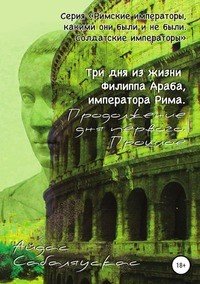 Книга Айдас Сабаляускас Три дня из жизни Филиппа Араба, императора Рима. Продолжение дня первого. Прошлое