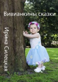 Книга Ирина Силецкая Вивианкины сказки. Сборник авторских сказок
