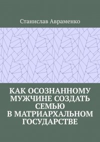 Книга Станислав Авраменко Как осознанному мужчине создать семью в матриархальном государстве