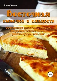 Книга Гацци Тегаев Восточная выпечка и сладости: осетинские пироги, хачапури, чебуреки, самса, халва, рахат-лукум, чак-чак