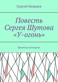 Книга Сергей Невраев Повесть Сергея Шутова «У-Огонь». /Времена негодные/