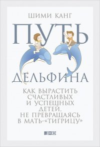 Книга Шими Канг Путь дельфина. Как вырастить счастливых и успешных детей, не превращаясь в мать-«тигрицу»
