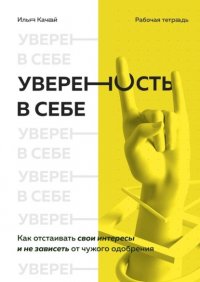 Книга Илья Качай Уверенность в себе. Как отстаивать свои интересы и не зависеть от чужого одобрения