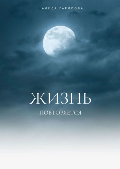 Книга Алиса Ринатовна Гарипова ЖИЗНЬ ПОВТОРЯЕТСЯ