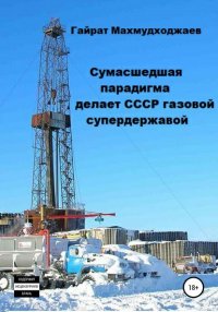 Книга Гайрат Нуритдинович Махмудходжаев Сумасшедшая парадигма делает СССР газовой супердержавой