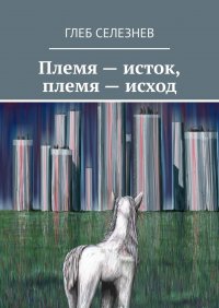Книга Глеб Селезнев Племя – исток, племя – исход