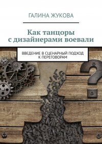 Книга Галина Жукова Как танцоры с дизайнерами воевали. Введение в сценарный подход к переговорам
