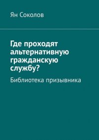 Книга Ян Соколов Где проходят альтернативную гражданскую службу? Библиотека призывника