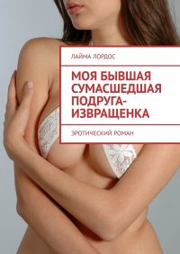 Книга Лайма Лордос Моя бывшая сумасшедшая подруга-извращенка. Эротический роман