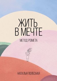 Книга Наталья Полесная Жить в мечте: метод PSIMETA