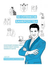 Книга Станислав Голотвин 50 оттенков банкротства. 50 инструкций и полезных советов, которые помогут навсегда избавиться от долгов