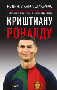 Книга Родригу Карлуш Феррас Криштиану Роналду. «Я всегда хочу быть лучшим и не изменюсь никогда»
