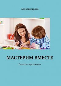 Книга Алла Быстрова Мастерим вместе. Поделки к праздникам