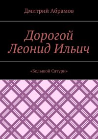 Книга Дмитрий Абрамов Дорогой Леонид Ильич. «Большой Сатурн»