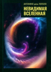 Книга Антонино дель Пополо Невидимая Вселенная. Темная материя и темная энергия. Происхождение и исчезновение Вселенной